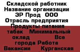 Складской работник › Название организации ­ ЭР-Прод, ООО › Отрасль предприятия ­ Продукты питания, табак › Минимальный оклад ­ 10 000 - Все города Работа » Вакансии   . Курганская обл.,Притобольный р-н